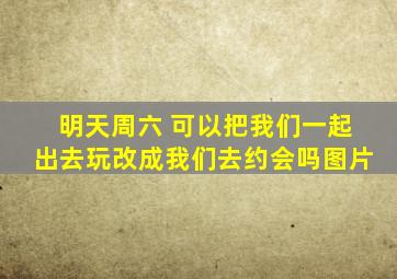 明天周六 可以把我们一起出去玩改成我们去约会吗图片